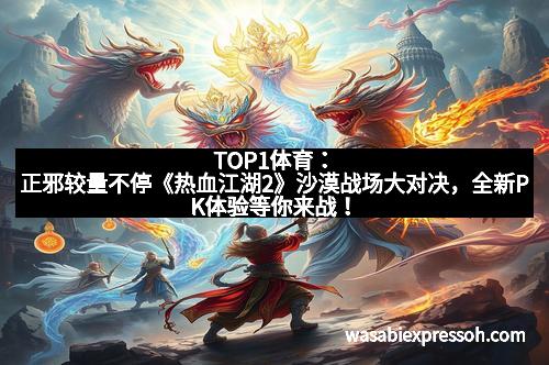TOP1体育：正邪较量不停《热血江湖2》沙漠战场大对决，全新PK体验等你来战！
