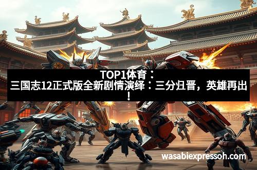 TOP1体育：三国志12正式版全新剧情演绎：三分归晋，英雄再出！